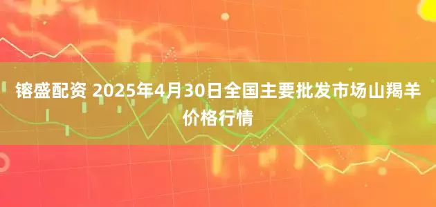 镕盛配资 2025年4月30日全国主要批发市场山羯羊价格行情