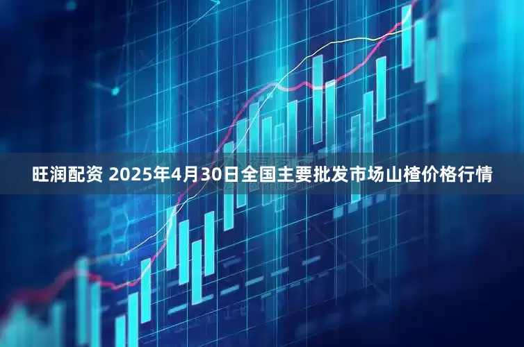 旺润配资 2025年4月30日全国主要批发市场山楂价格行情