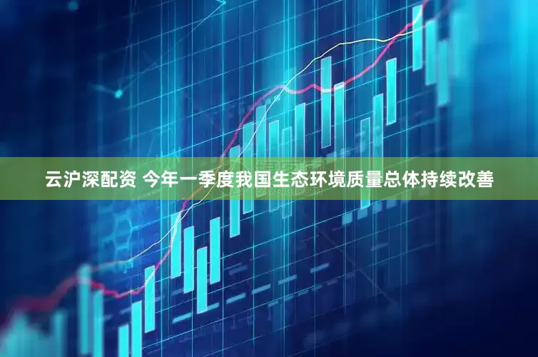 云沪深配资 今年一季度我国生态环境质量总体持续改善