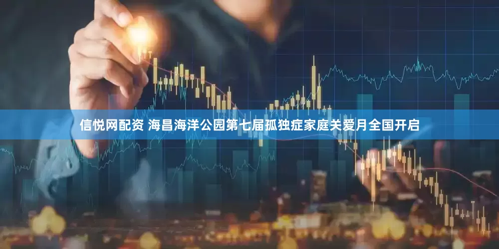 信悦网配资 海昌海洋公园第七届孤独症家庭关爱月全国开启