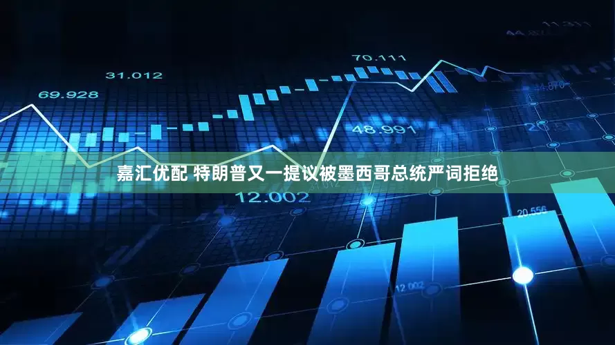 嘉汇优配 特朗普又一提议被墨西哥总统严词拒绝