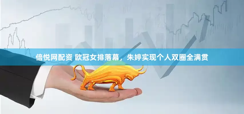 倍悦网配资 欧冠女排落幕，朱婷实现个人双圈全满贯