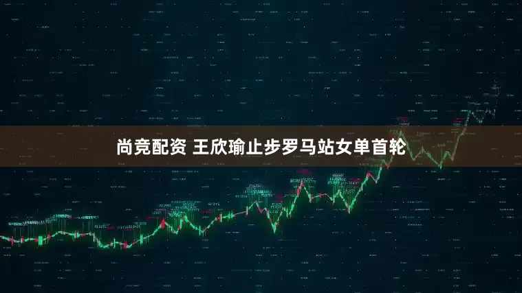 尚竞配资 王欣瑜止步罗马站女单首轮
