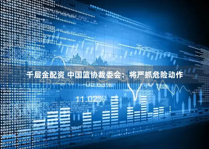 千层金配资 中国篮协裁委会：将严抓危险动作