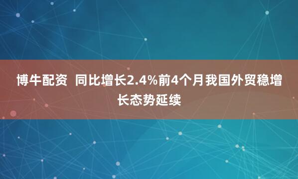 博牛配资  同比增长2.4%前4个月我国外贸稳增长态势延续