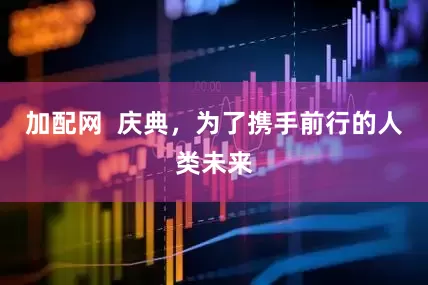 加配网  庆典，为了携手前行的人类未来