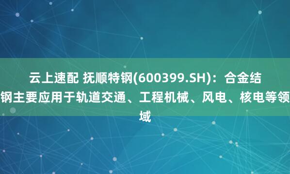 云上速配 抚顺特钢(600399.SH)：合金结构钢主要应用于轨道交通、工程机械、风电、核电等领域