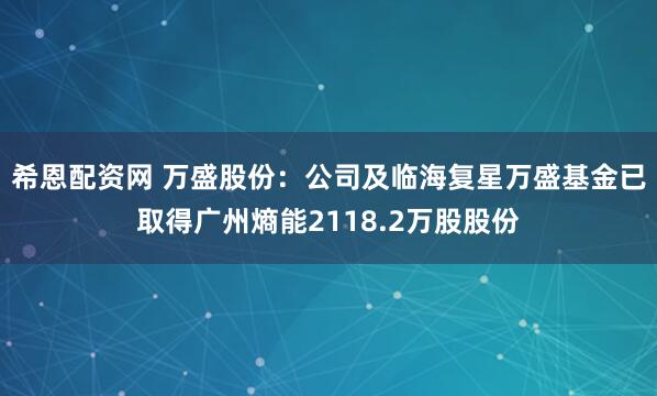 希恩配资网 万盛股份：公司及临海复星万盛基金已取得广州熵能2118.2万股股份