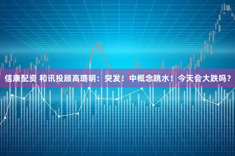 信康配资 和讯投顾高璐明：突发！中概念跳水！今天会大跌吗？