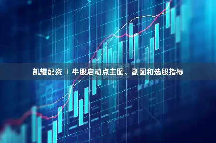 凯耀配资 ​牛股启动点主图、副图和选股指标