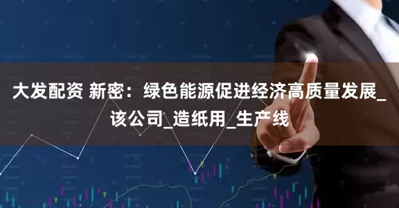 大发配资 新密：绿色能源促进经济高质量发展_该公司_造纸用_生产线