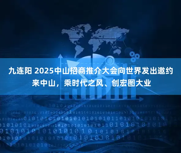 九连阳 2025中山招商推介大会向世界发出邀约 来中山，乘时代之风、创宏图大业