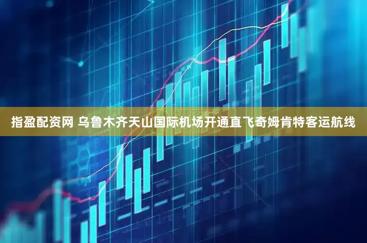 指盈配资网 乌鲁木齐天山国际机场开通直飞奇姆肯特客运航线