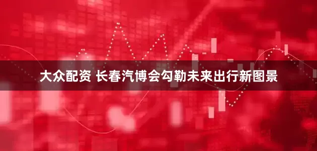 大众配资 长春汽博会勾勒未来出行新图景