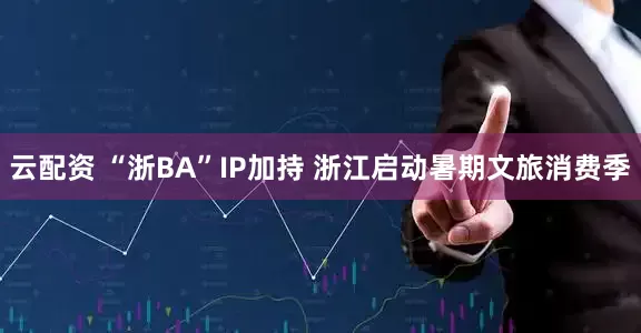 云配资 “浙BA”IP加持 浙江启动暑期文旅消费季