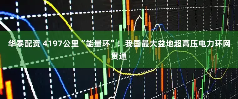华泰配资 4197公里“能量环”！我国最大盆地超高压电力环网贯通