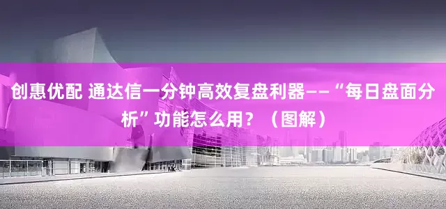 创惠优配 通达信一分钟高效复盘利器——“每日盘面分析”功能怎么用？（图解）