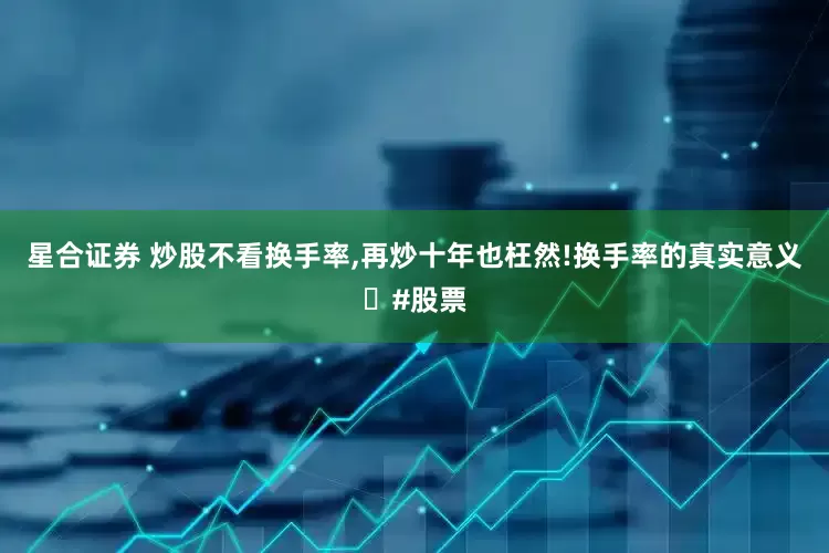 星合证券 炒股不看换手率,再炒十年也枉然!换手率的真实意义｡#股票