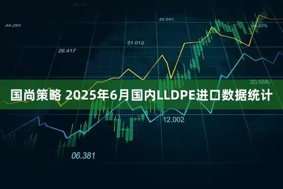 国尚策略 2025年6月国内LLDPE进口数据统计