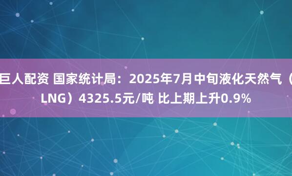 巨人配资 国家统计局：2025年7月中旬液化天然气（LNG）4325.5元/吨 比上期上升0.9%