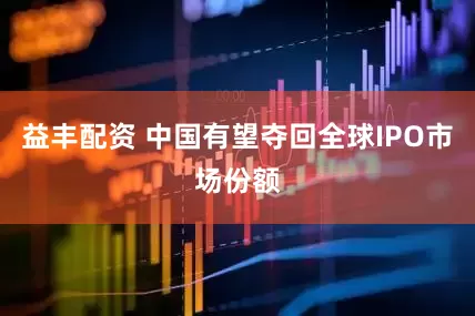 益丰配资 中国有望夺回全球IPO市场份额