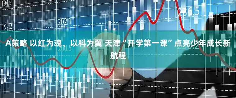 A策略 以红为魂、以科为翼 天津“开学第一课”点亮少年成长新航程
