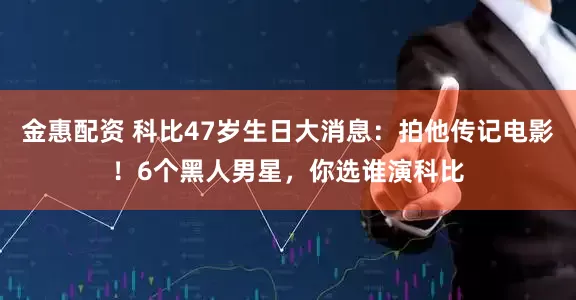 金惠配资 科比47岁生日大消息：拍他传记电影！6个黑人男星，你选谁演科比