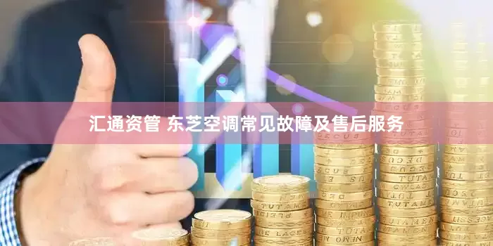 汇通资管 东芝空调常见故障及售后服务