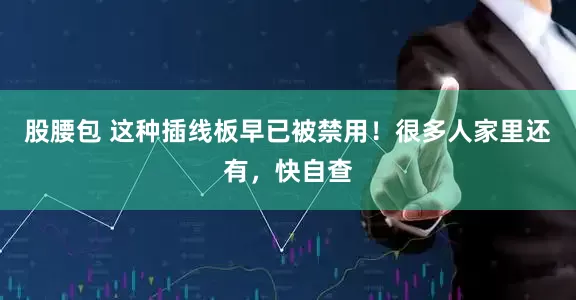 股腰包 这种插线板早已被禁用！很多人家里还有，快自查
