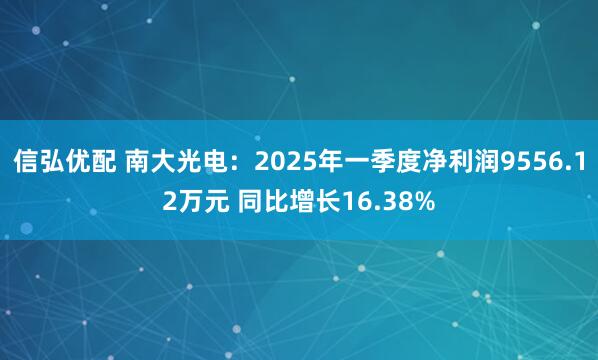 信弘优配 南大光电：2025年一季度净利润9556.12万元 同比增长16.38%