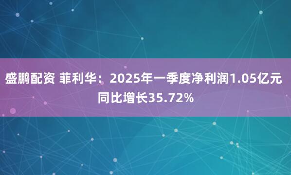 盛鹏配资 菲利华：2025年一季度净利润1.05亿元 同比增长35.72%