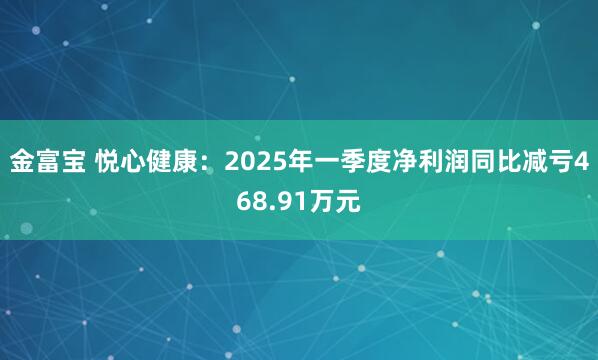 金富宝 悦心健康：2025年一季度净利润同比减亏468.91万元