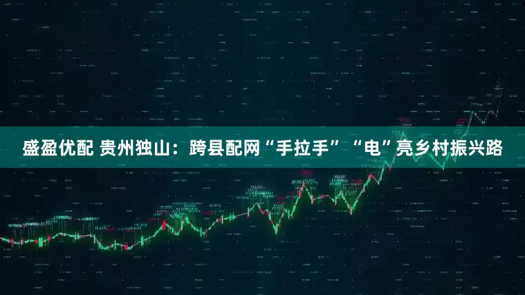 盛盈优配 贵州独山：跨县配网“手拉手” “电”亮乡村振兴路