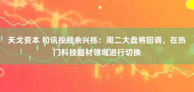 天戈资本 和讯投顾余兴栋：周二大盘将回调，在热门科技题材领域进行切换
