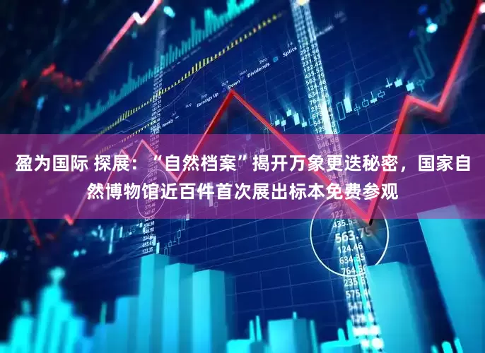盈为国际 探展：“自然档案”揭开万象更迭秘密，国家自然博物馆近百件首次展出标本免费参观
