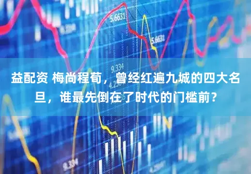益配资 梅尚程荀，曾经红遍九城的四大名旦，谁最先倒在了时代的门槛前？