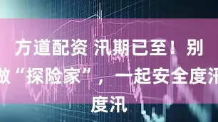 方道配资 汛期已至！别做“探险家”，一起安全度汛