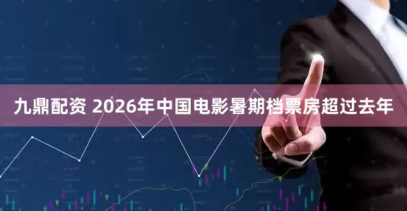 九鼎配资 2026年中国电影暑期档票房超过去年