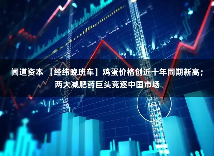 闻道资本 【经纬晚班车】鸡蛋价格创近十年同期新高；两大减肥药巨头竞逐中国市场