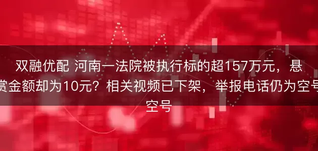 双融优配 河南一法院被执行标的超157万元,悬赏金额却为10元?相关视频已下架,举报电话仍为空号