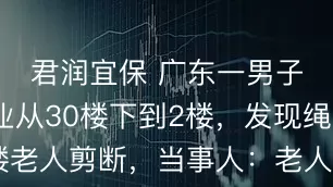 君润宜保 广东一男子高空作业从30楼下到2楼，发现绳子被2楼老人剪断，当事人：老人想把绳子当晾衣绳用